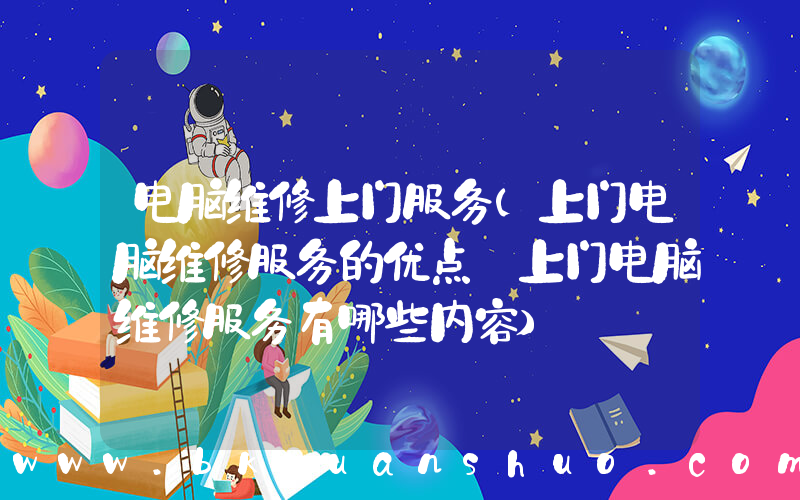 电脑维修上门服务(上门电脑维修服务的优点 上门电脑维修服务有哪些内容)